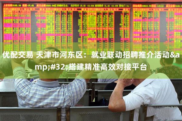 优配交易 天津市河东区：就业联动招聘推介活动&#32;搭建精准高效对接平台