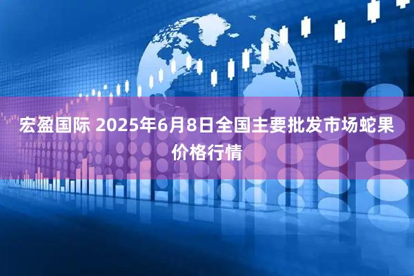 宏盈国际 2025年6月8日全国主要批发市场蛇果价格行情
