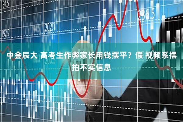 中金辰大 高考生作弊家长用钱摆平？假 视频系摆拍不实信息