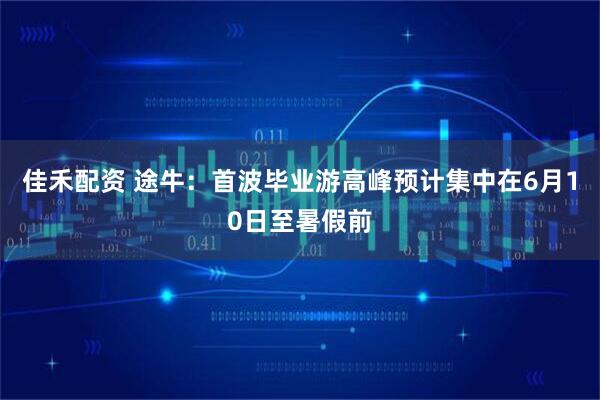 佳禾配资 途牛：首波毕业游高峰预计集中在6月10日至暑假前