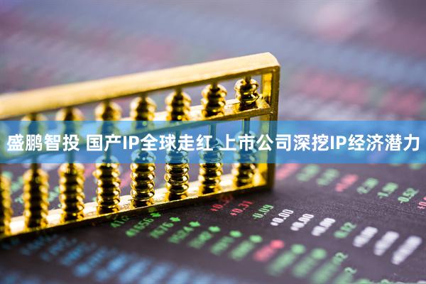 盛鹏智投 国产IP全球走红 上市公司深挖IP经济潜力