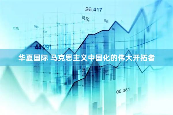华夏国际 马克思主义中国化的伟大开拓者