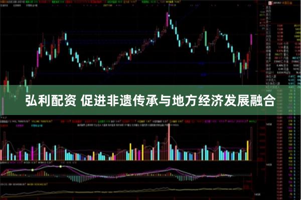 弘利配资 促进非遗传承与地方经济发展融合