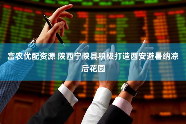 富农优配资源 陕西宁陕县积极打造西安避暑纳凉后花园