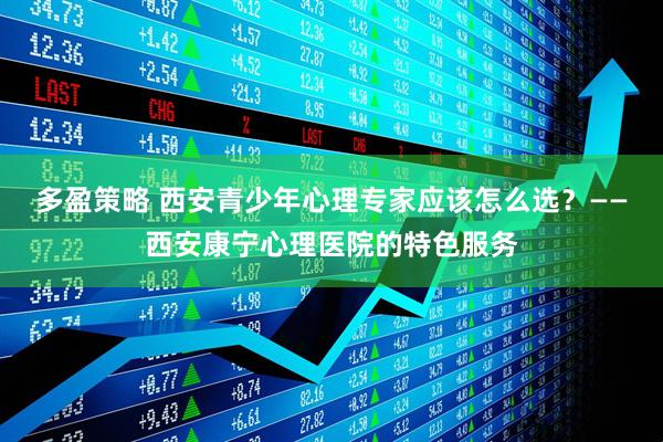 多盈策略 西安青少年心理专家应该怎么选？——西安康宁心理医院的特色服务