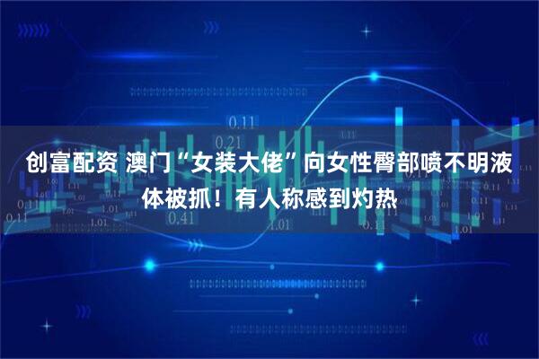 创富配资 澳门“女装大佬”向女性臀部喷不明液体被抓！有人称感到灼热