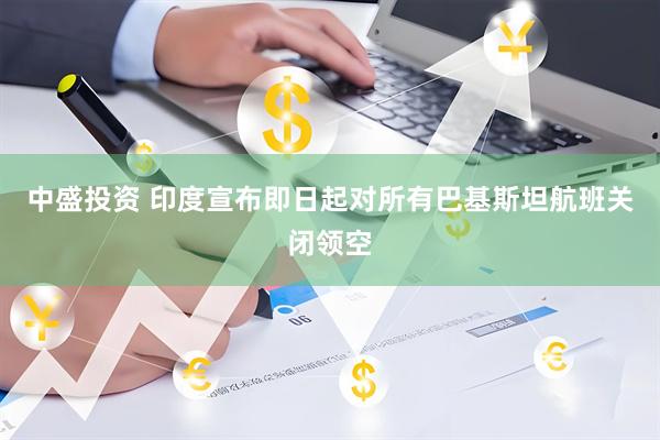 中盛投资 印度宣布即日起对所有巴基斯坦航班关闭领空