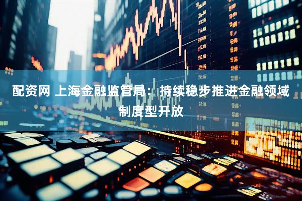 配资网 上海金融监管局：持续稳步推进金融领域制度型开放