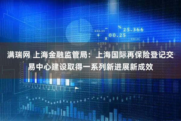 满瑞网 上海金融监管局：上海国际再保险登记交易中心建设取得一系列新进展新成效