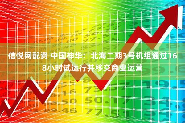 信悦网配资 中国神华：北海二期3号机组通过168小时试运行并移交商业运营