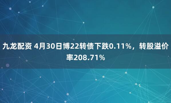 九龙配资 4月30日博22转债下跌0.11%，转股溢价率208.71%