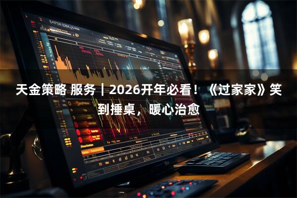 天金策略 服务｜2026开年必看！《过家家》笑到捶桌，暖心治愈