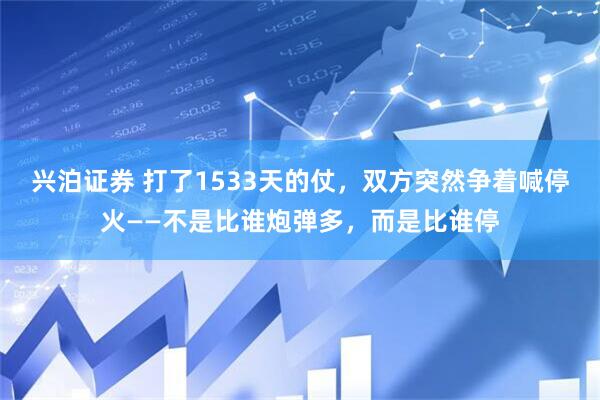 兴泊证券 打了1533天的仗，双方突然争着喊停火——不是比谁炮弹多，而是比谁停